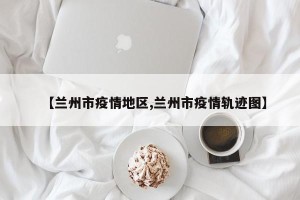 【兰州市疫情地区,兰州市疫情轨迹图】