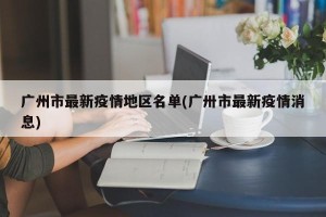 广州市最新疫情地区名单(广卅市最新疫情消息)