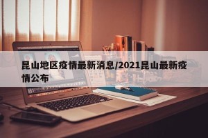 昆山地区疫情最新消息/2021昆山最新疫情公布