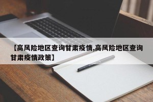 【高风险地区查询甘肃疫情,高风险地区查询甘肃疫情政策】