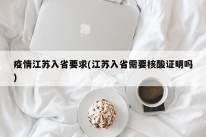疫情江苏入省要求(江苏入省需要核酸证明吗)