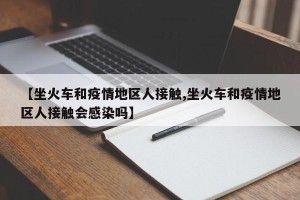 【坐火车和疫情地区人接触,坐火车和疫情地区人接触会感染吗】