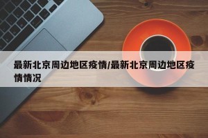 最新北京周边地区疫情/最新北京周边地区疫情情况