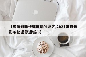 【疫情影响快递停运的地区,2021年疫情影响快递停运城市】