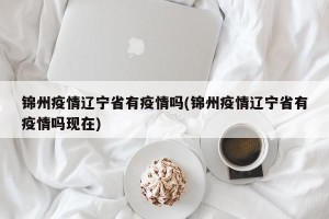 锦州疫情辽宁省有疫情吗(锦州疫情辽宁省有疫情吗现在)