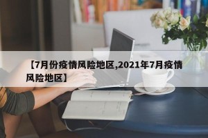 【7月份疫情风险地区,2021年7月疫情风险地区】