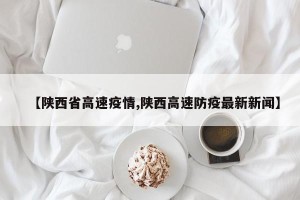 【陕西省高速疫情,陕西高速防疫最新新闻】