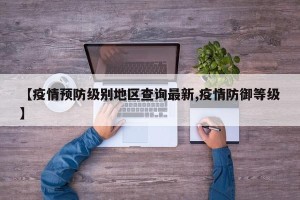 【疫情预防级别地区查询最新,疫情防御等级】