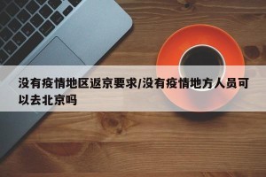 没有疫情地区返京要求/没有疫情地方人员可以去北京吗