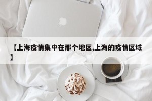 【上海疫情集中在那个地区,上海的疫情区域】