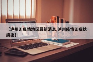 【泸州无疫情地区最新消息,泸州疫情无症状感染】