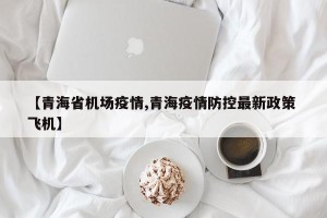 【青海省机场疫情,青海疫情防控最新政策 飞机】