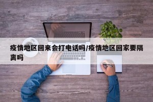 疫情地区回来会打电话吗/疫情地区回家要隔离吗