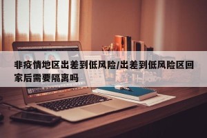 非疫情地区出差到低风险/出差到低风险区回家后需要隔离吗