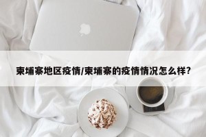 柬埔寨地区疫情/柬埔寨的疫情情况怎么样?