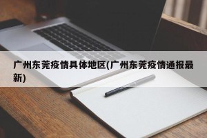 广州东莞疫情具体地区(广州东莞疫情通报最新)