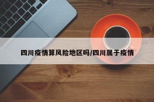 四川疫情算风险地区吗/四川属于疫情