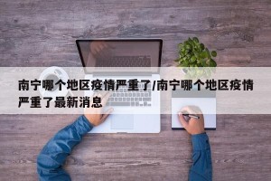 南宁哪个地区疫情严重了/南宁哪个地区疫情严重了最新消息
