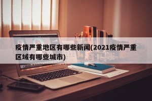 疫情严重地区有哪些新闻(2021疫情严重区域有哪些城市)