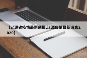 【辽源省疫情最新通报,辽源疫情最新消息2020】