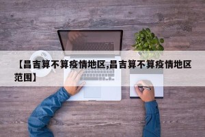 【昌吉算不算疫情地区,昌吉算不算疫情地区范围】