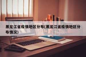 黑龙江省疫情地区分布(黑龙江省疫情地区分布情况)