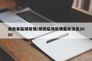 湖南省临湘疫情/湖南临湘疫情最新消息2020