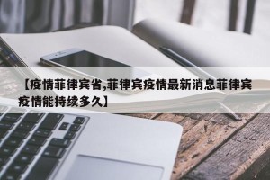 【疫情菲律宾省,菲律宾疫情最新消息菲律宾疫情能持续多久】