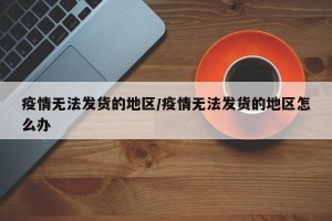 疫情无法发货的地区/疫情无法发货的地区怎么办