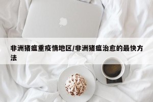 非洲猪瘟重疫情地区/非洲猪瘟治愈的最快方法