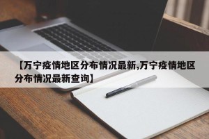 【万宁疫情地区分布情况最新,万宁疫情地区分布情况最新查询】