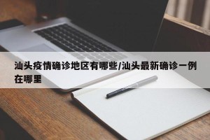汕头疫情确诊地区有哪些/汕头最新确诊一例在哪里