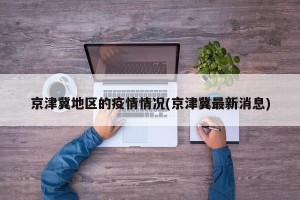 京津冀地区的疫情情况(京津冀最新消息)
