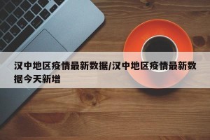 汉中地区疫情最新数据/汉中地区疫情最新数据今天新增