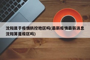 沈阳属于疫情防控地区吗(最新疫情最新消息沈阳算是疫区吗)
