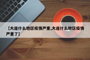 【大连什么地区疫情严重,大连什么地区疫情严重了】