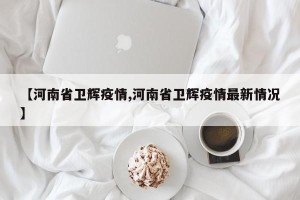【河南省卫辉疫情,河南省卫辉疫情最新情况】