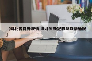 【湖北省首告疫情,湖北省新冠肺炎疫情通报】