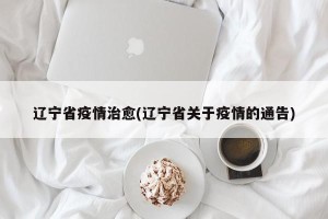 辽宁省疫情治愈(辽宁省关于疫情的通告)