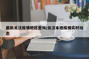 最新关注疫情地区查询/关注本地疫情实时动态