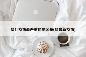 哈什疫情最严重的地区是(哈最新疫情)