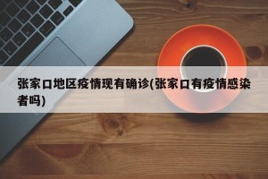 张家口地区疫情现有确诊(张家口有疫情感染者吗)