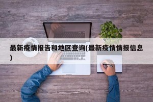 最新疫情报告和地区查询(最新疫情情报信息)