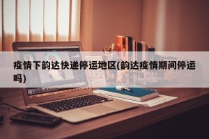 疫情下韵达快递停运地区(韵达疫情期间停运吗)