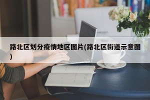 路北区划分疫情地区图片(路北区街道示意图)