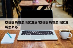 疫情影响物流地区发展/疫情影响物流地区发展怎么办