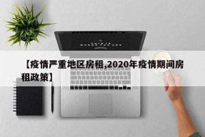 【疫情严重地区房租,2020年疫情期间房租政策】