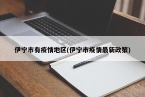 伊宁市有疫情地区(伊宁市疫情最新政策)