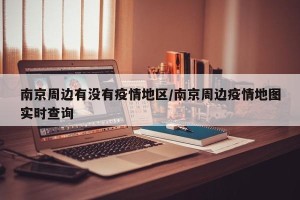 南京周边有没有疫情地区/南京周边疫情地图实时查询