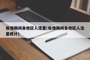 疫情期间各地区人流量(疫情期间各地区人流量统计)